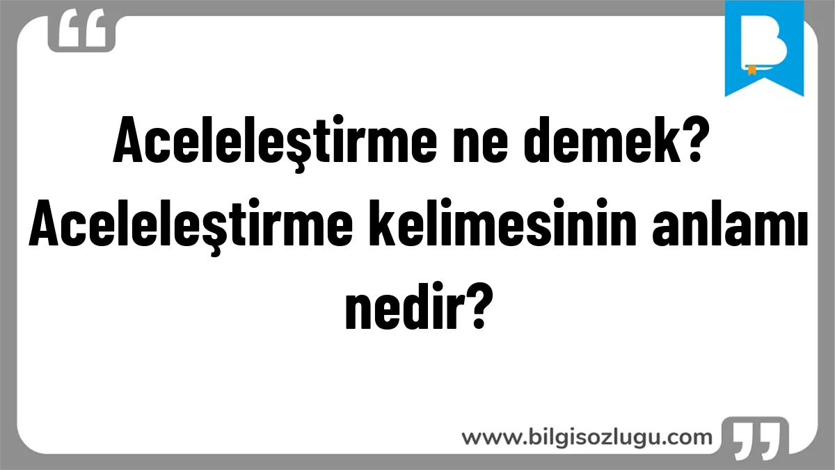 Aceleleştirme ne demek? Aceleleştirme kelimesinin anlamı nedir?