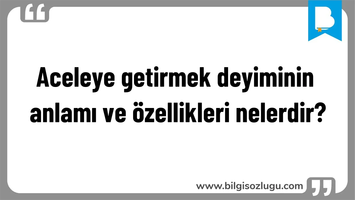 Aceleye getirmek deyiminin anlamı ve özellikleri nelerdir?