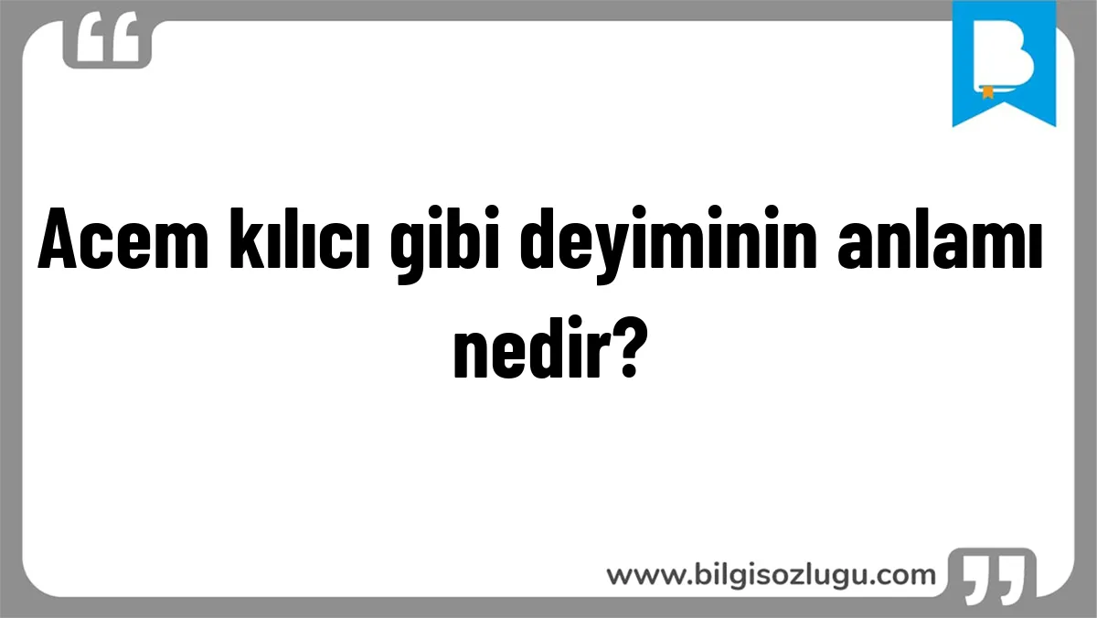 Acem kılıcı gibi deyiminin anlamı nedir?
