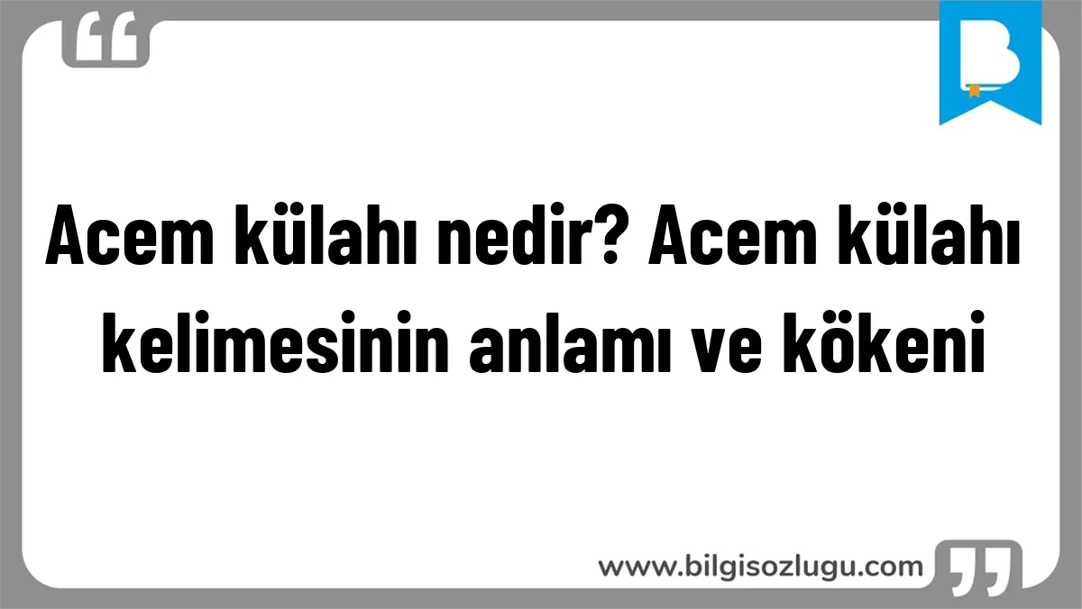 Acem külahı nedir? Acem külahı kelimesinin anlamı ve kökeni