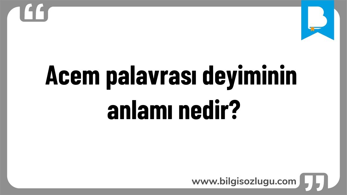 Acem palavrası deyiminin anlamı nedir?