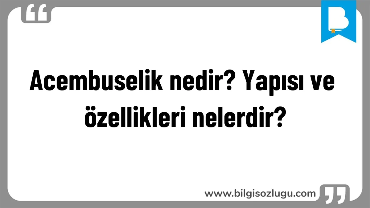 Acembuselik nedir? Yapısı ve özellikleri nelerdir?
