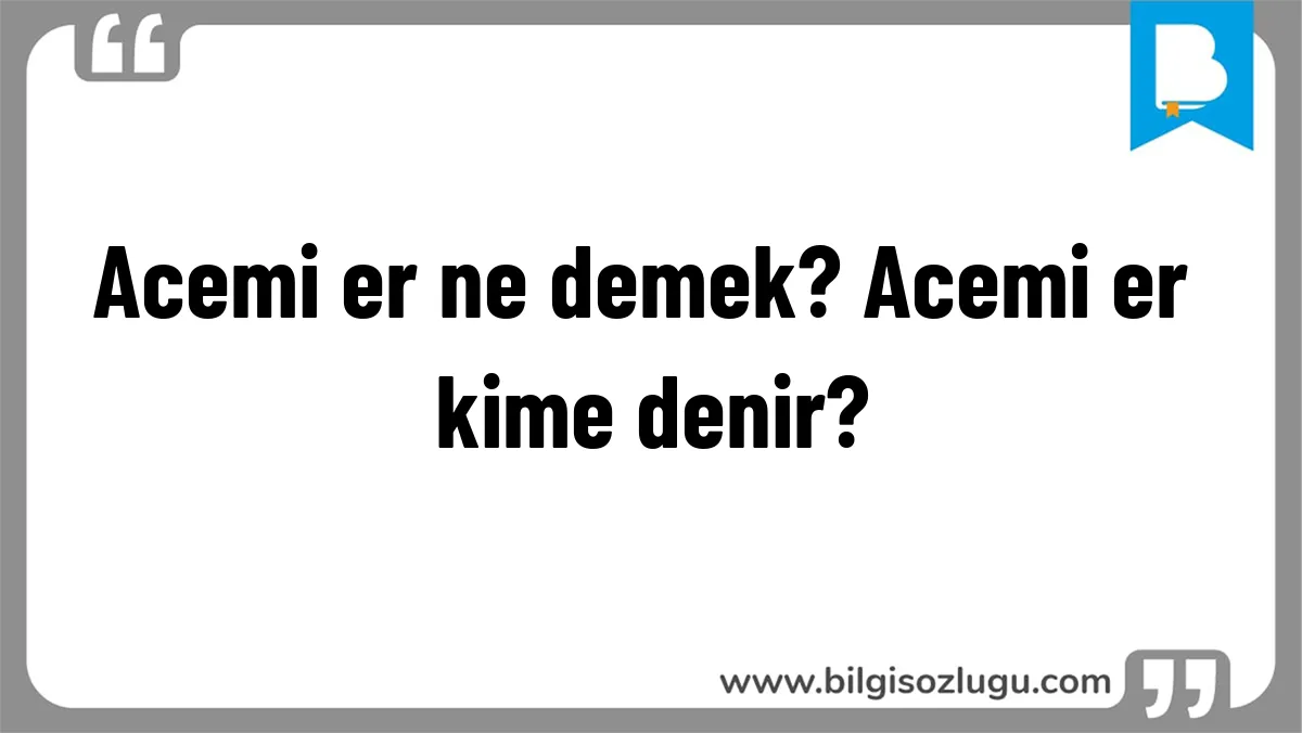 Acemi er ne demek? Acemi er kime denir?