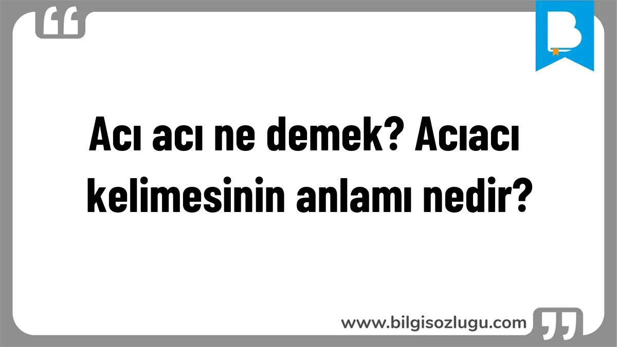 Acı acı ne demek? Acıacı kelimesinin anlamı nedir?