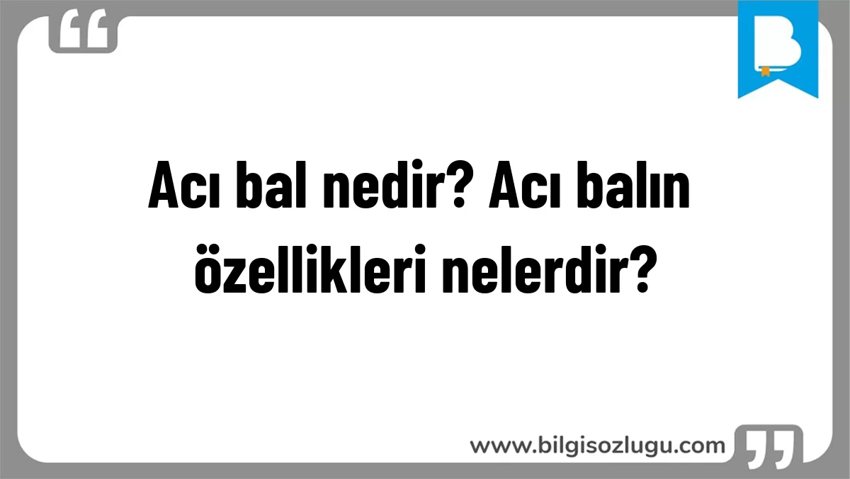 Acı bal nedir? Acı balın özellikleri nelerdir?