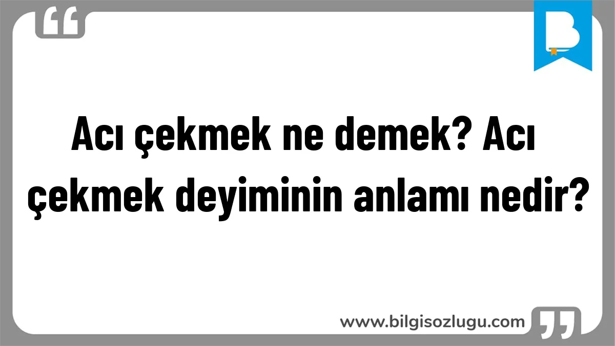 Acı çekmek ne demek? Acı çekmek deyiminin anlamı nedir?