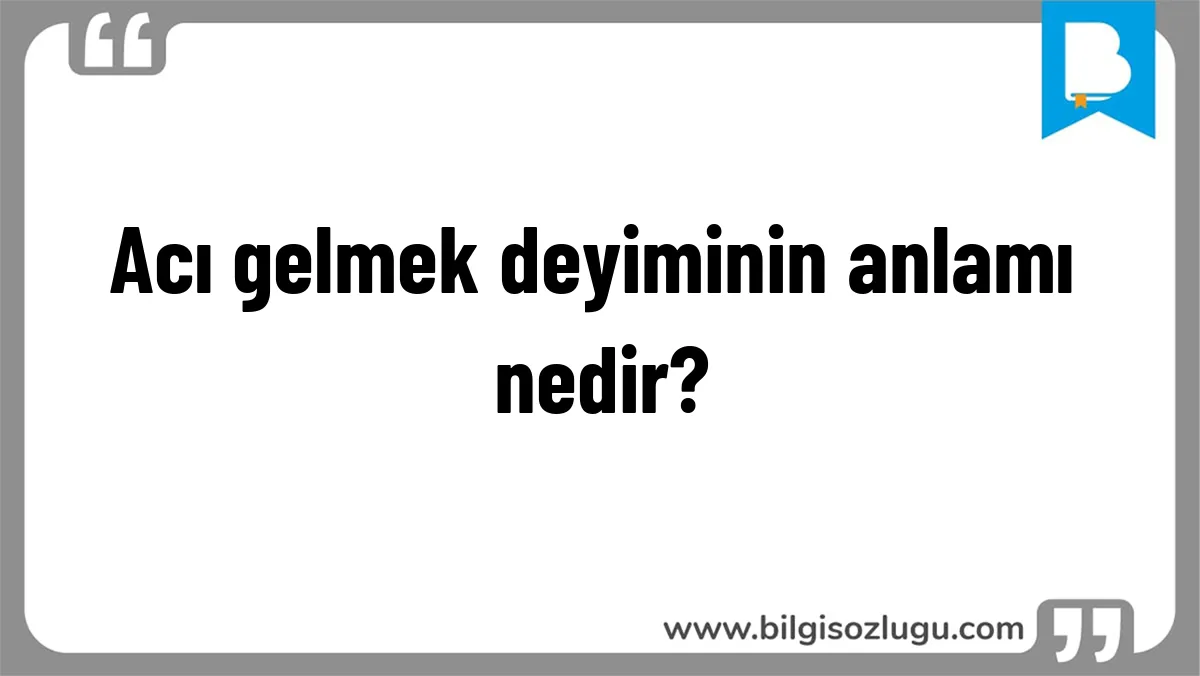 Acı gelmek deyiminin anlamı nedir?