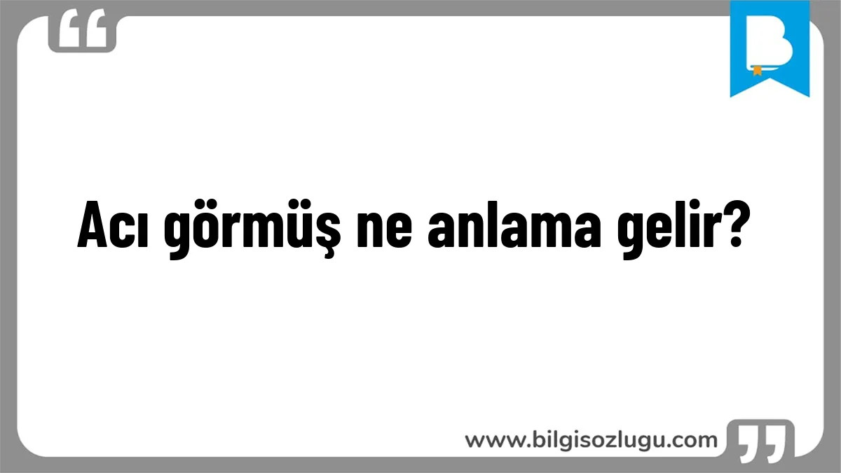 Acı görmüş ne anlama gelir?