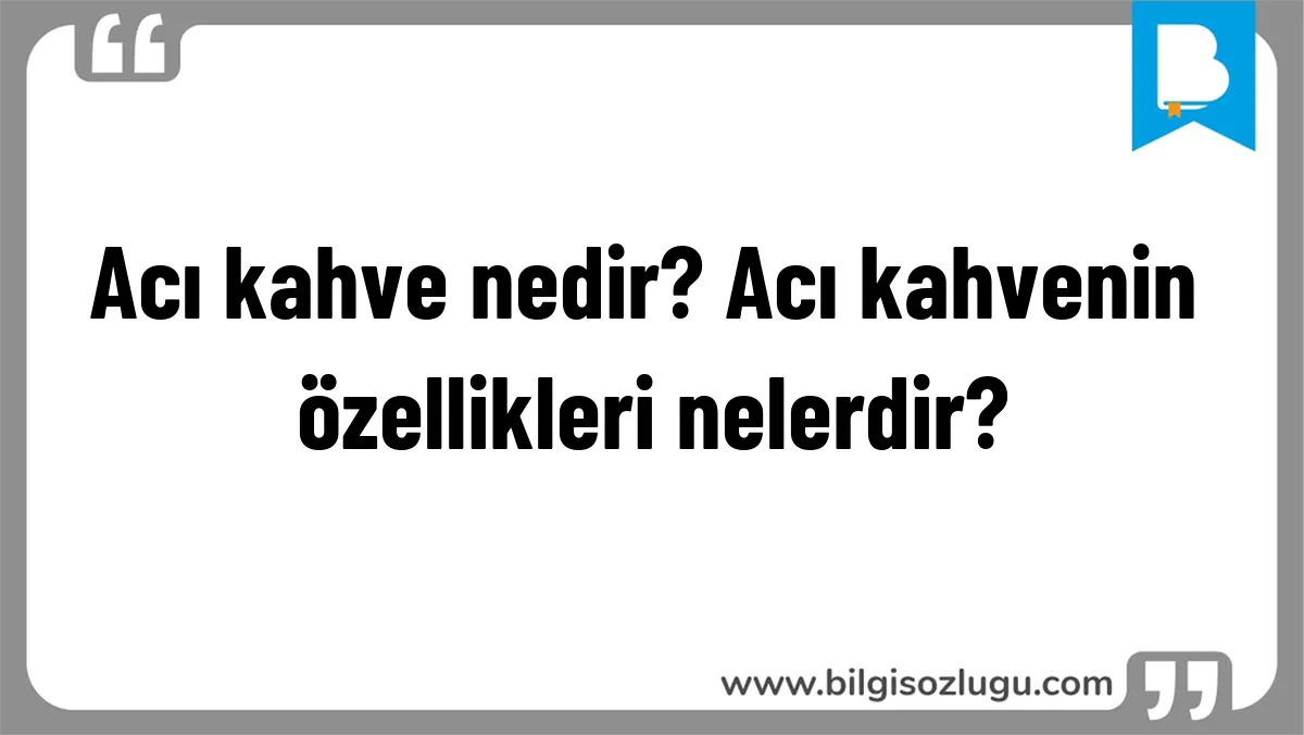 Acı kahve nedir? Acı kahvenin özellikleri nelerdir?