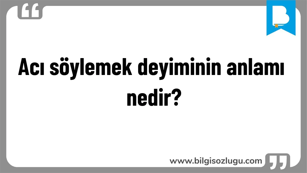 Acı söylemek deyiminin anlamı nedir?