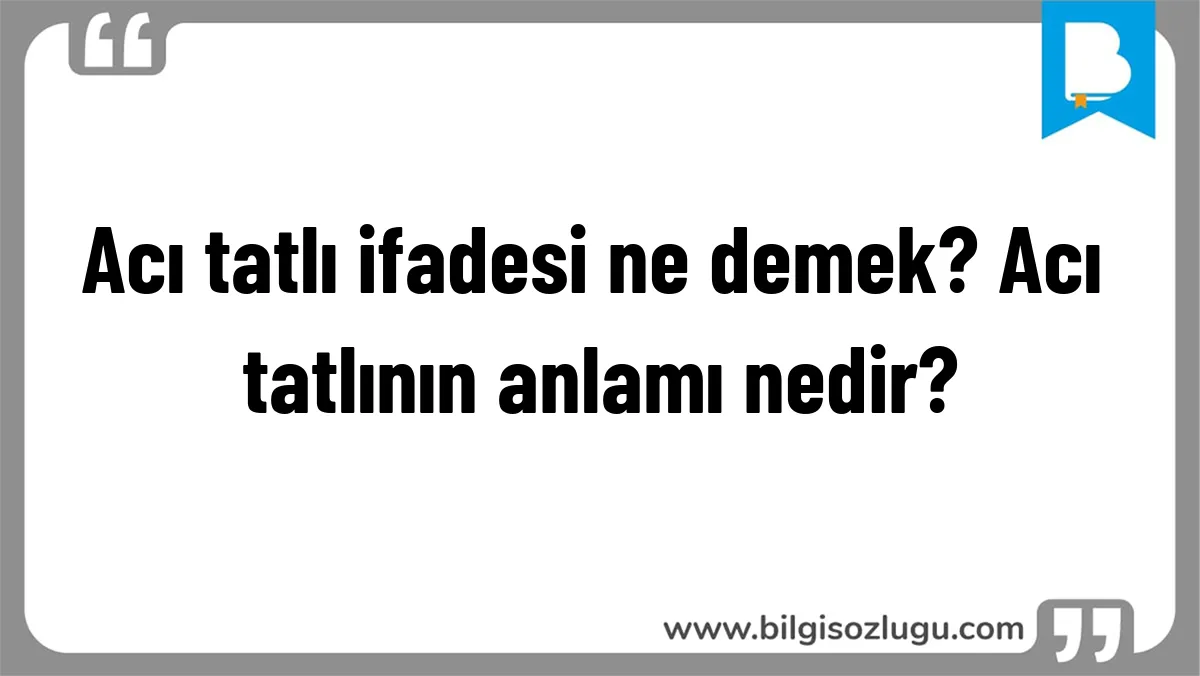 Acı tatlı ifadesi ne demek? Acı tatlının anlamı nedir?