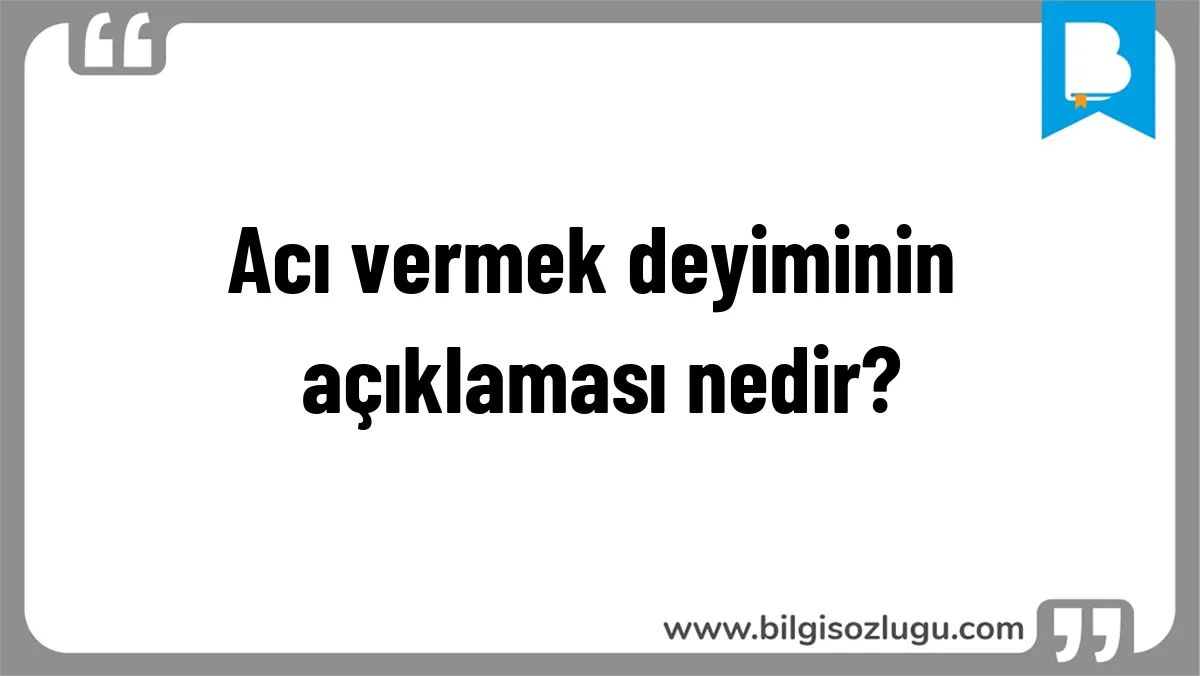 Acı vermek deyiminin açıklaması nedir?