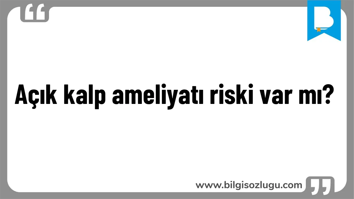 Açık kalp ameliyatı riski var mı?