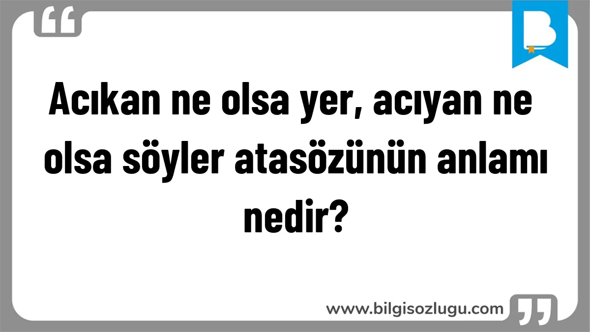 Acıkan ne olsa yer, acıyan ne olsa söyler atasözünün anlamı nedir?