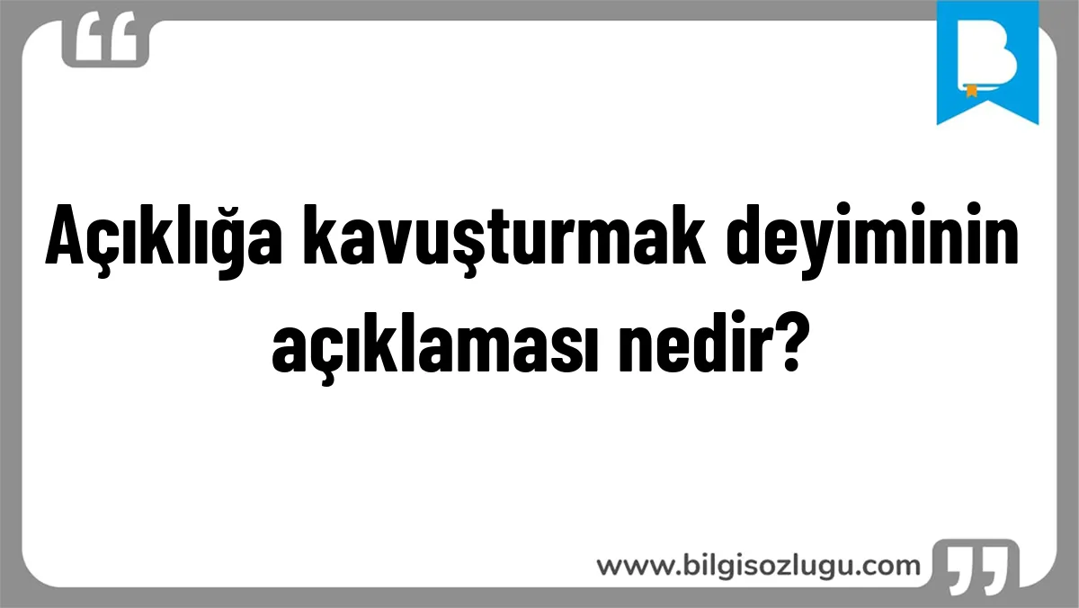 Açıklığa kavuşturmak deyiminin açıklaması nedir?