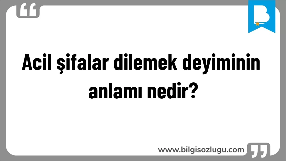 Acil şifalar dilemek deyiminin anlamı nedir?