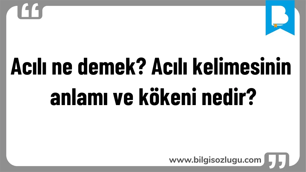 Acılı ne demek? Acılı kelimesinin anlamı ve kökeni nedir?