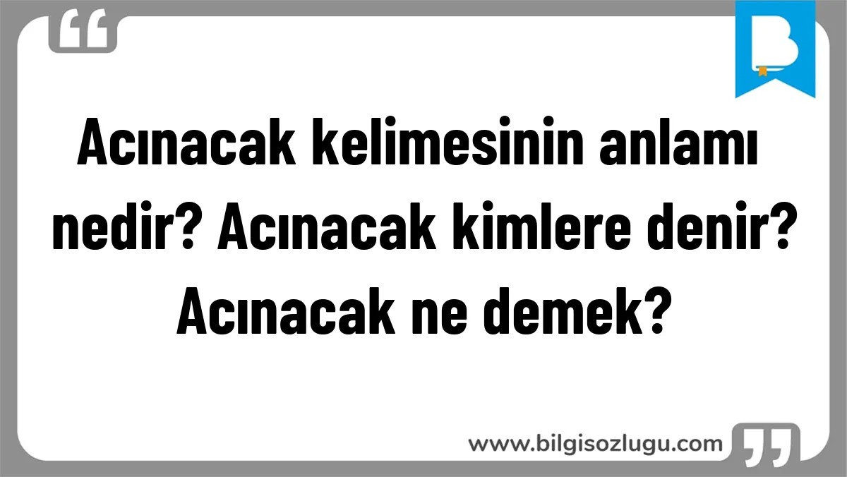 Acınacak kelimesinin anlamı nedir? Acınacak kimlere denir? Acınacak ne demek?