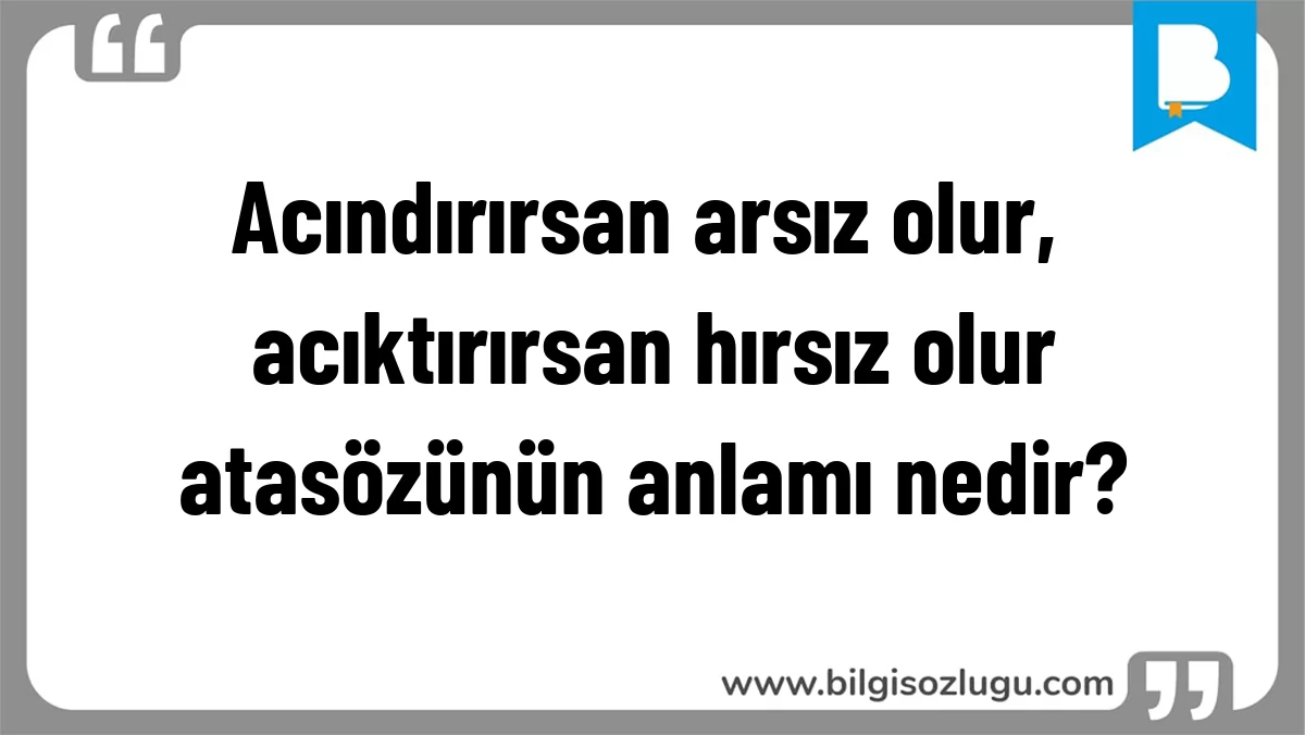 Acındırırsan arsız olur, acıktırırsan hırsız olur atasözünün anlamı nedir?