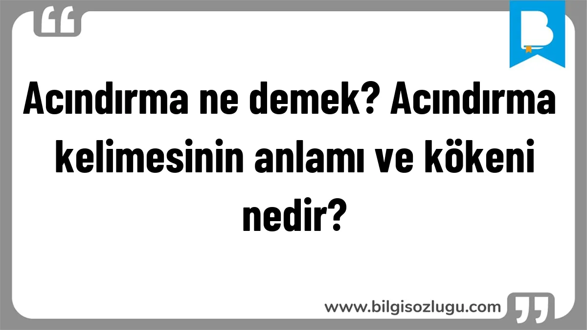 Acındırma ne demek? Acındırma kelimesinin anlamı ve kökeni nedir?