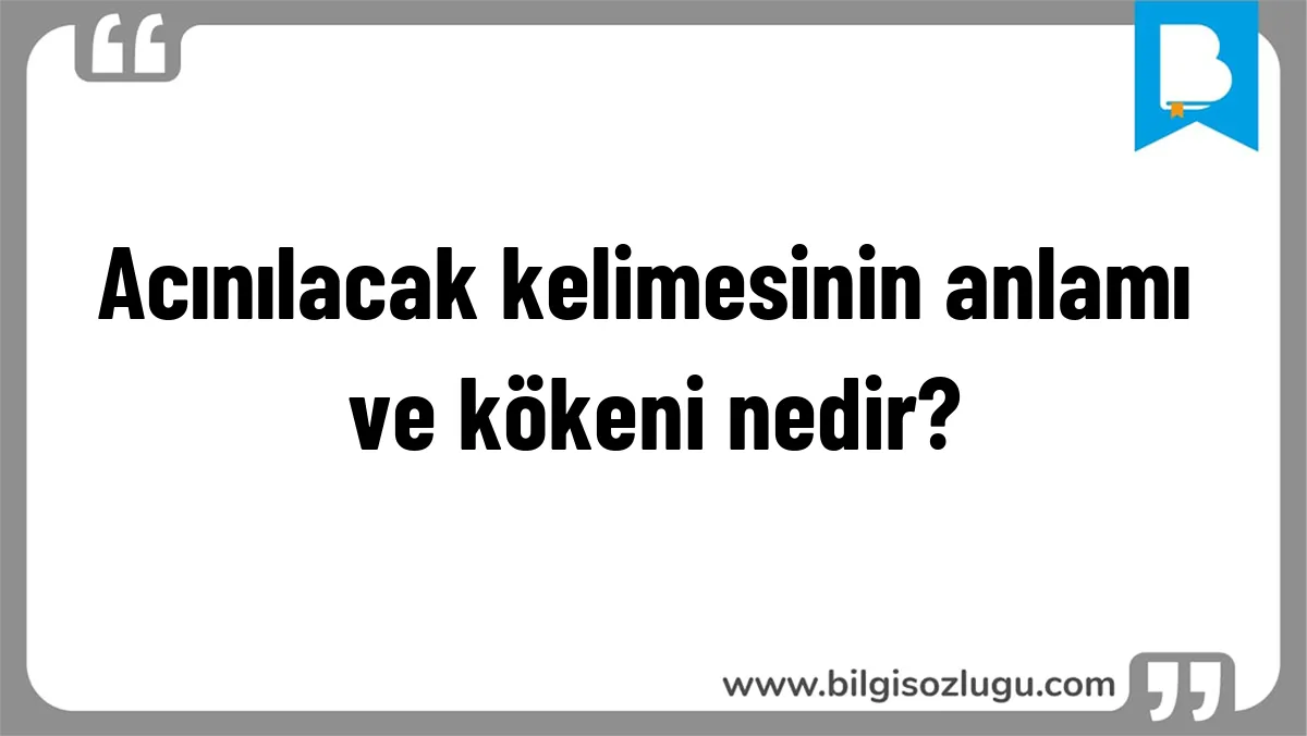 Acınılacak kelimesinin anlamı ve kökeni nedir?