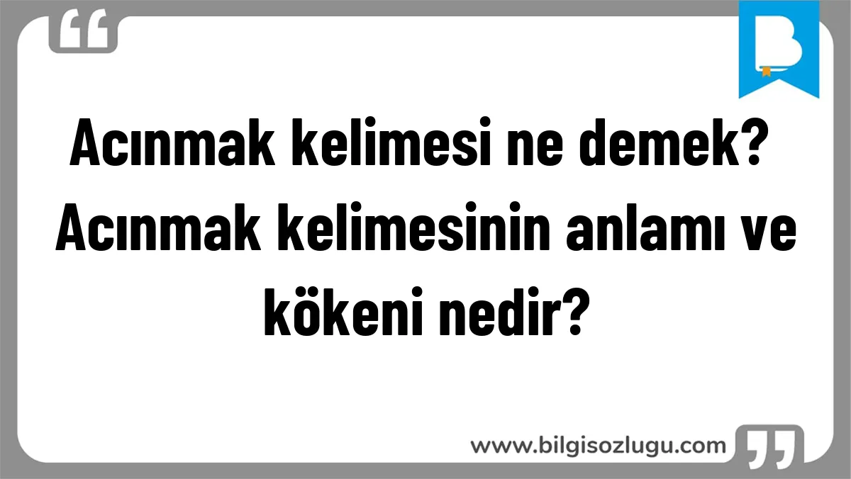 Acınmak kelimesi ne demek? Acınmak kelimesinin anlamı ve kökeni nedir?