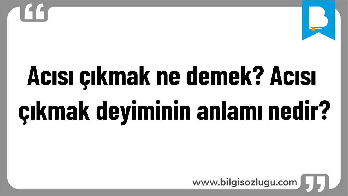 Acısı çıkmak ne demek? Acısı çıkmak deyiminin anlamı nedir?