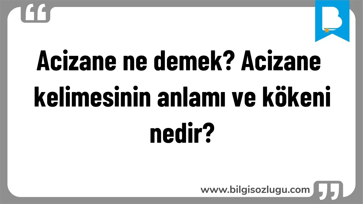 Acizane ne demek? Acizane kelimesinin anlamı ve kökeni nedir?