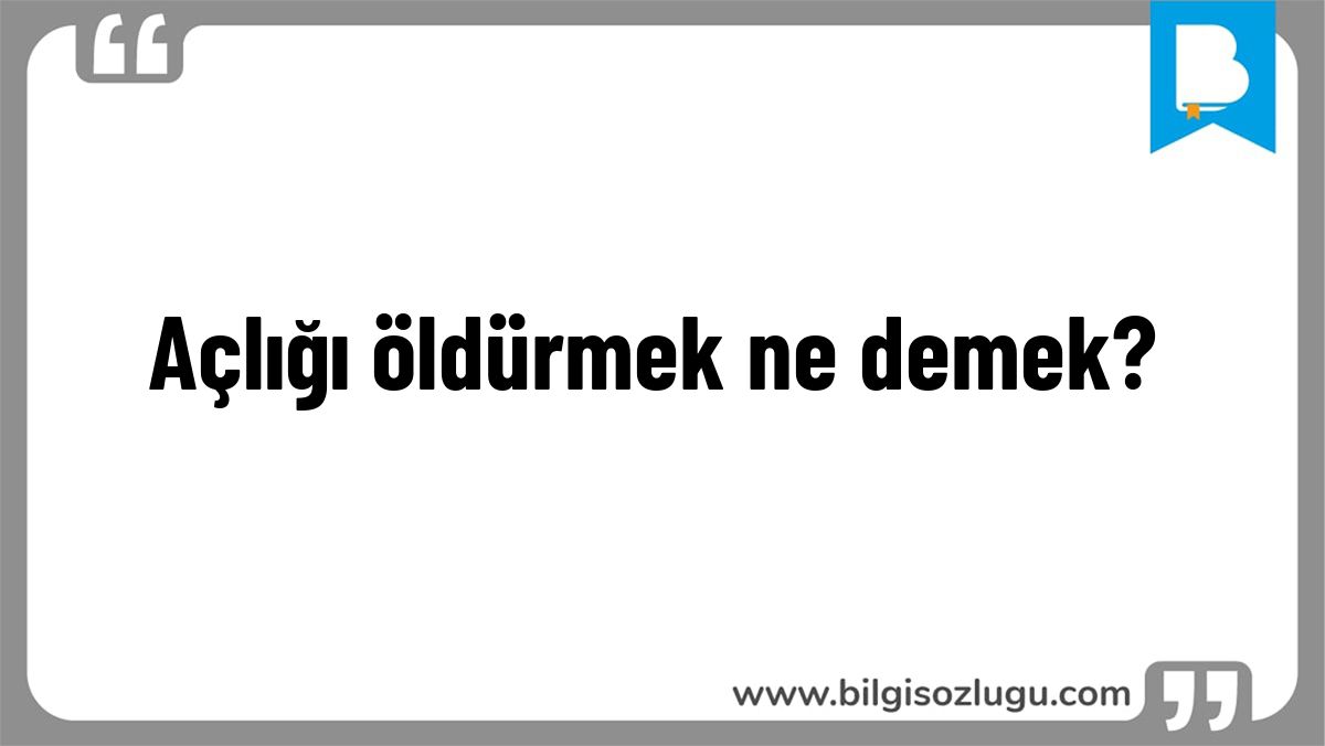 Açlığı öldürmek ne demek?