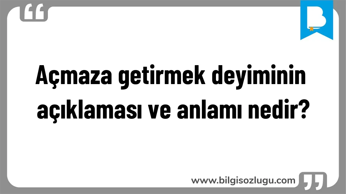 Açmaza getirmek deyiminin açıklaması ve anlamı nedir?