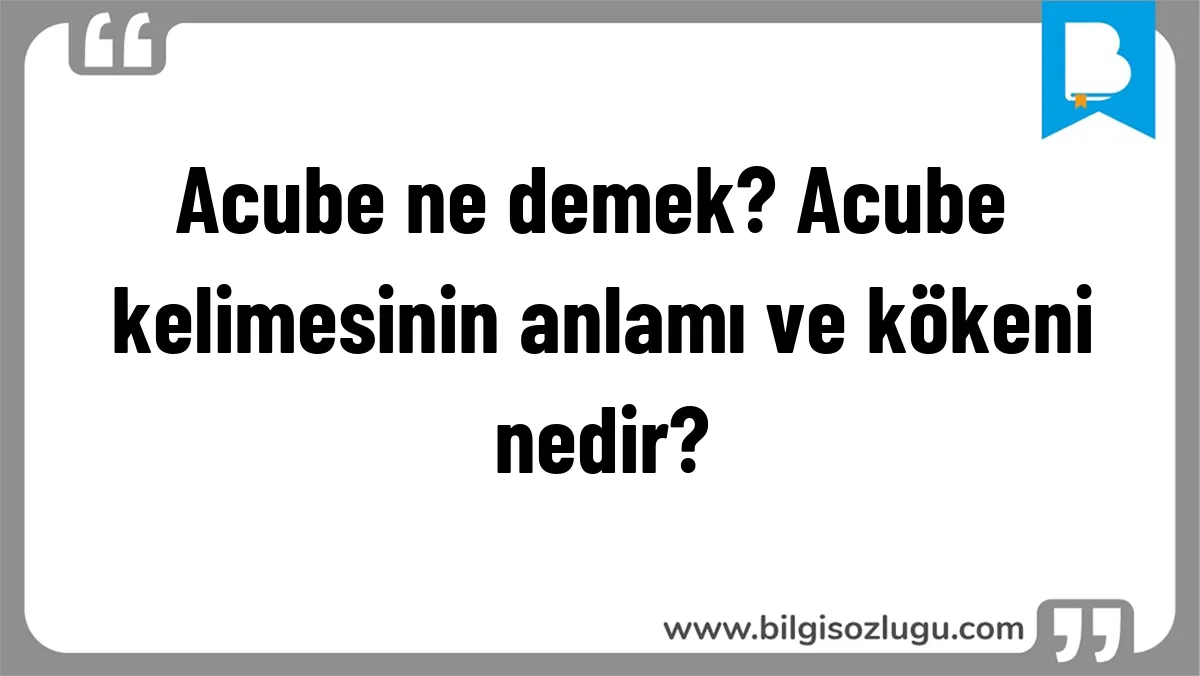 Acube ne demek? Acube kelimesinin anlamı ve kökeni nedir?