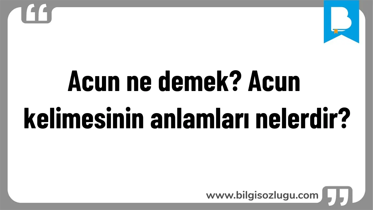 Acun ne demek? Acun kelimesinin anlamları nelerdir?