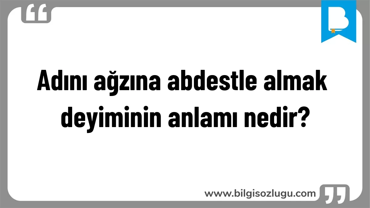 Adını ağzına abdestle almak deyiminin anlamı nedir?