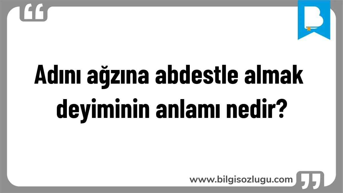 Adını ağzına abdestle almak deyiminin anlamı nedir?