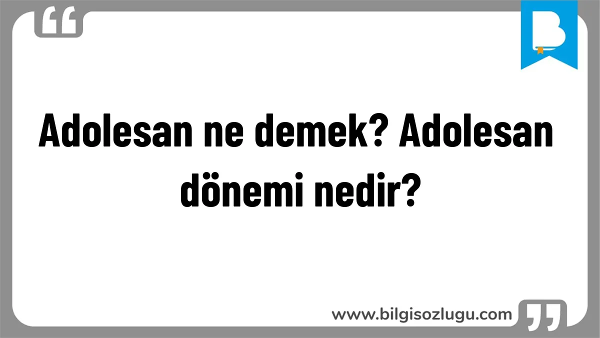 Adolesan ne demek? Adolesan dönemi nedir?
