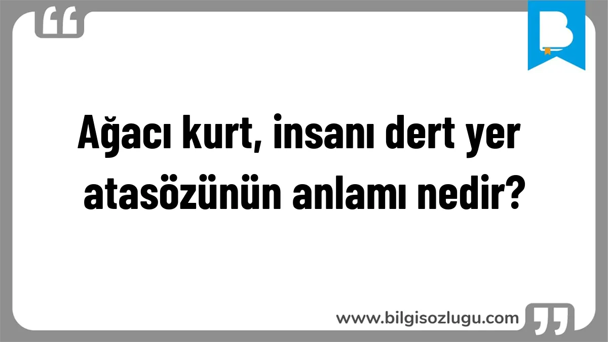 Ağacı kurt, insanı dert yer atasözünün anlamı nedir?