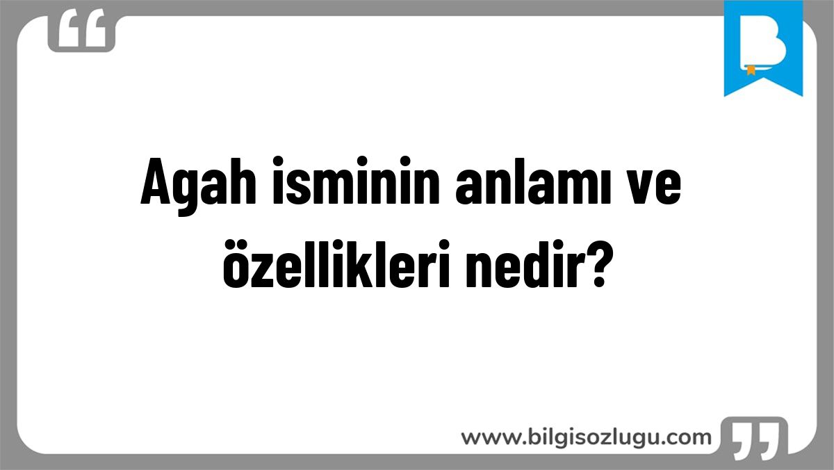 Agah isminin anlamı ve özellikleri nedir?