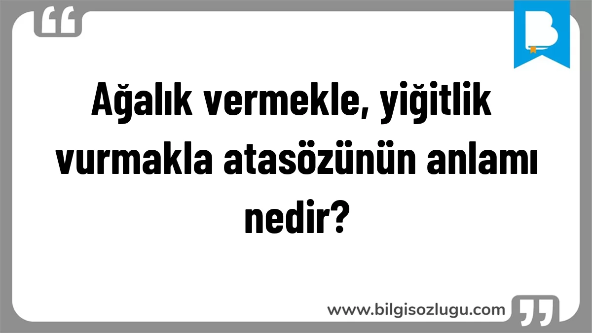 Ağalık vermekle, yiğitlik vurmakla atasözünün anlamı nedir?