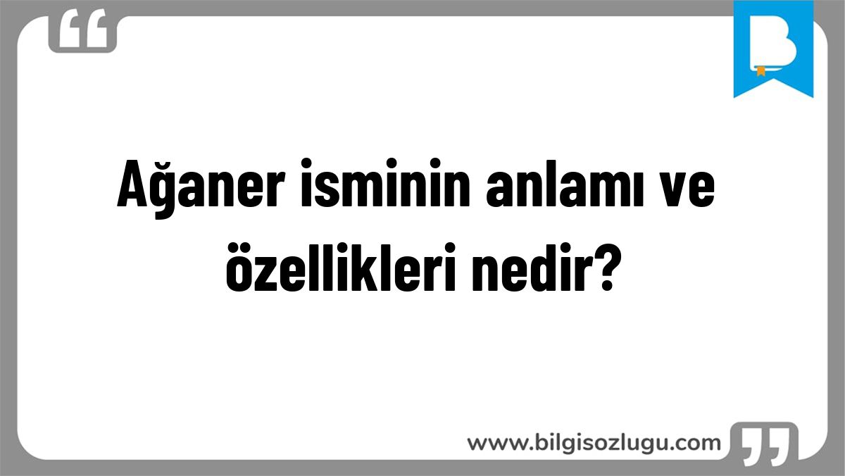 Ağaner isminin anlamı ve özellikleri nedir?
