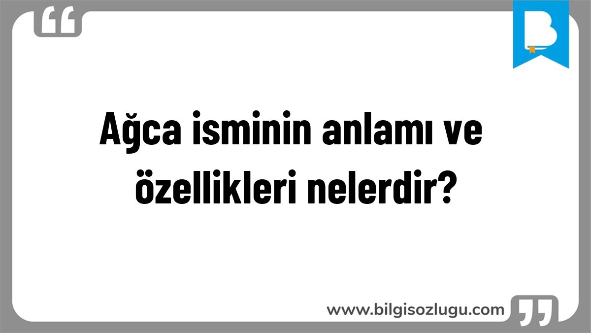 Ağca isminin anlamı ve özellikleri nelerdir?