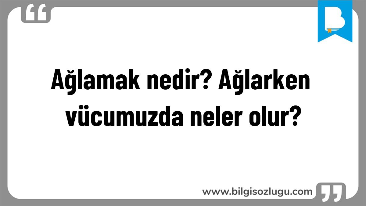 Ağlamak nedir? Ağlarken vücumuzda neler olur?