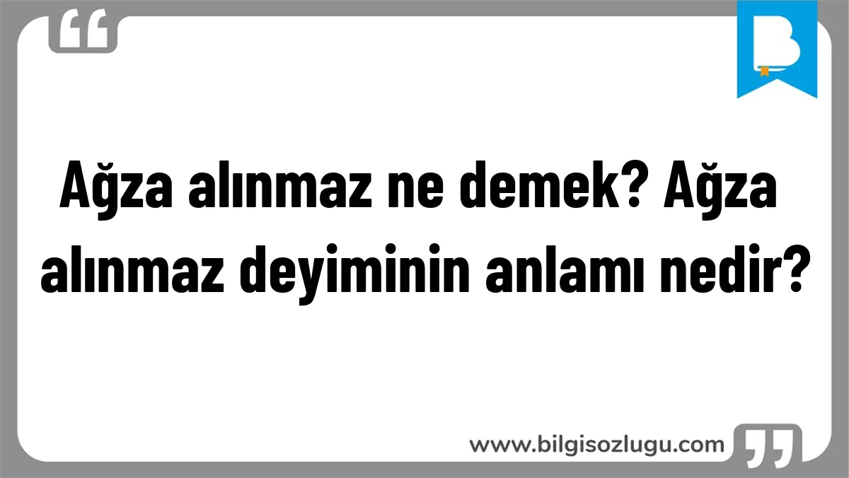 Ağza alınmaz ne demek? Ağza alınmaz deyiminin anlamı nedir?