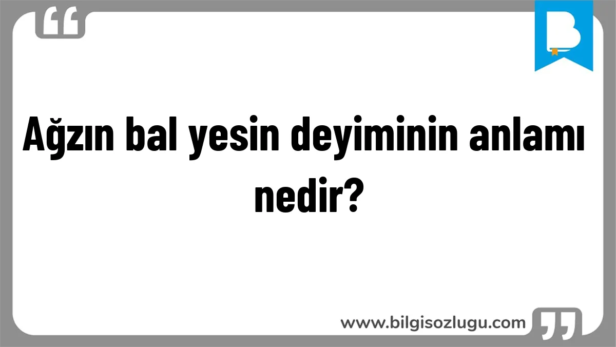Ağzın bal yesin deyiminin anlamı nedir?