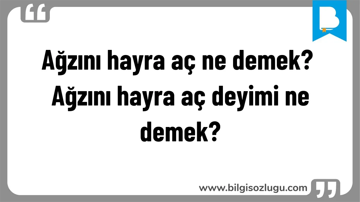 Ağzını hayra aç ne demek? Ağzını hayra aç deyimi ne demek?