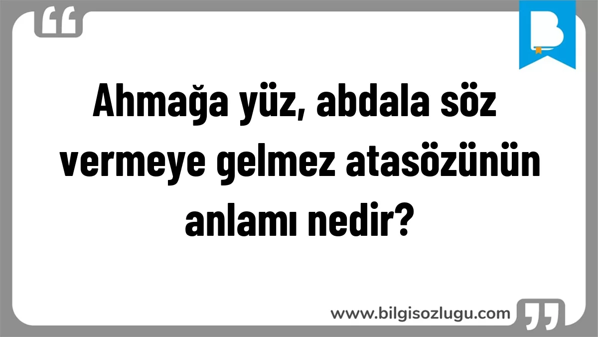 Ahmağa yüz, abdala söz vermeye gelmez atasözünün anlamı nedir?