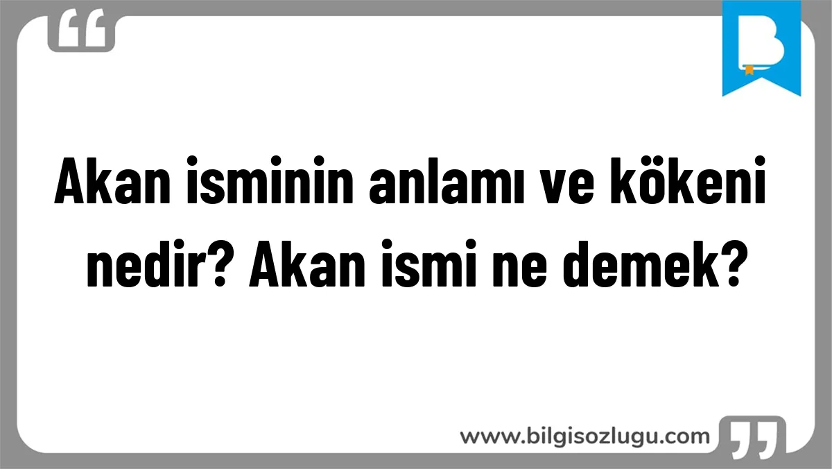 Akan isminin anlamı ve kökeni nedir? Akan ismi ne demek?