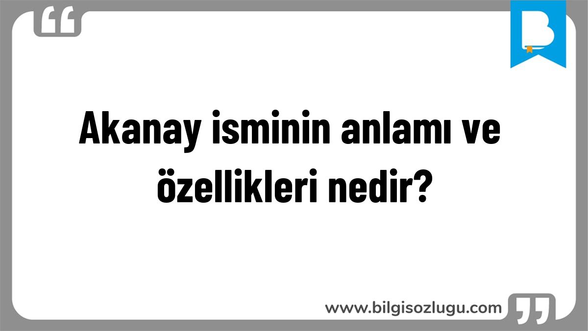 Akanay isminin anlamı ve özellikleri nedir?