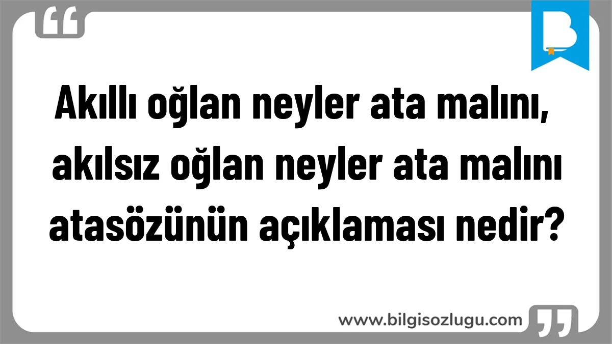 Akıllı oğlan neyler ata malını, akılsız oğlan neyler ata malını atasözünün açıklaması nedir?