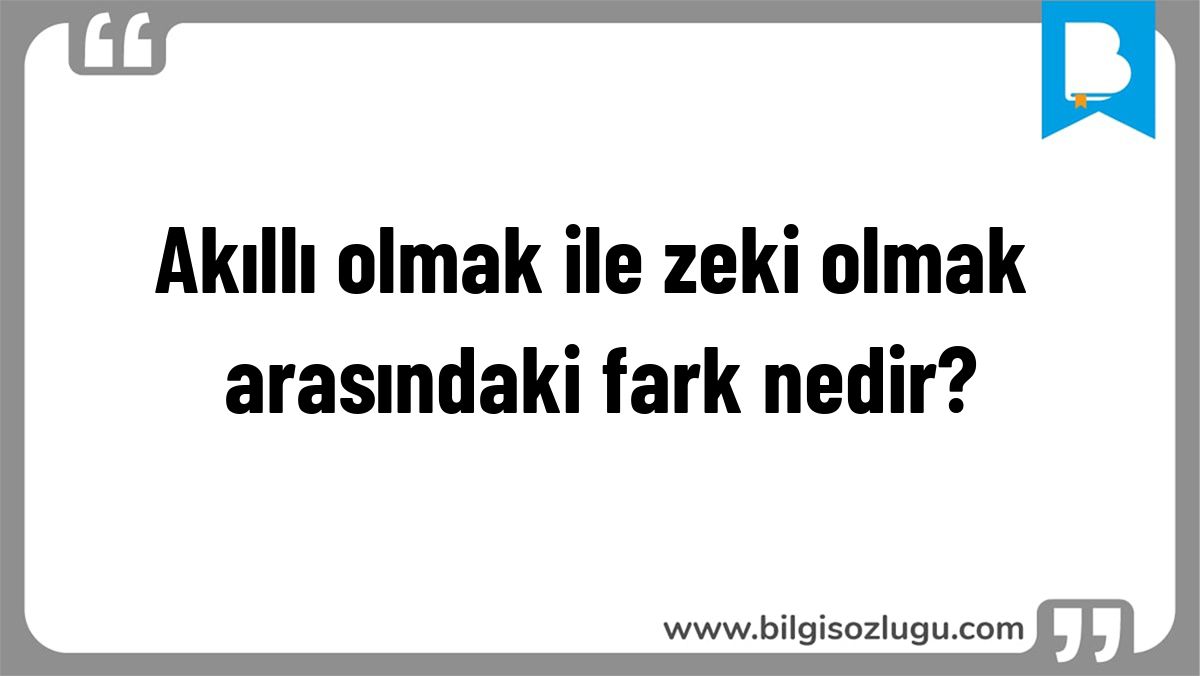 Akıllı olmak ile zeki olmak arasındaki fark nedir?