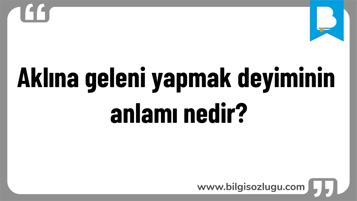 Aklına geleni yapmak deyiminin anlamı nedir?